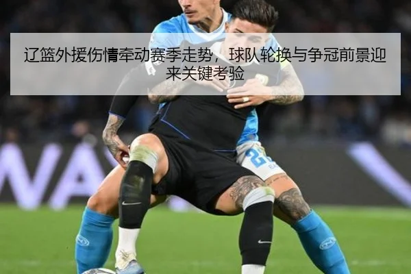 辽篮外援伤情牵动赛季走势，球队轮换与争冠前景迎来关键考验