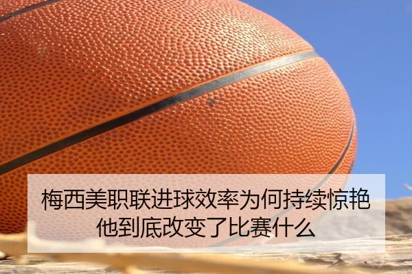 梅西美职联进球效率为何持续惊艳 他到底改变了比赛什么